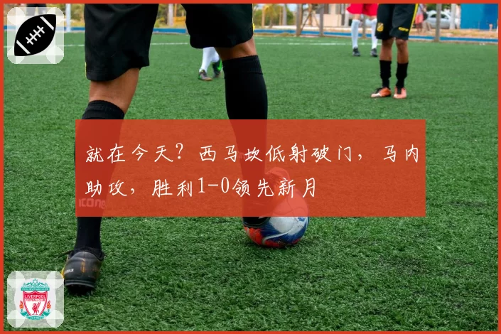 就在今天？西马坎低射破门，马内助攻，胜利1-0领先新月