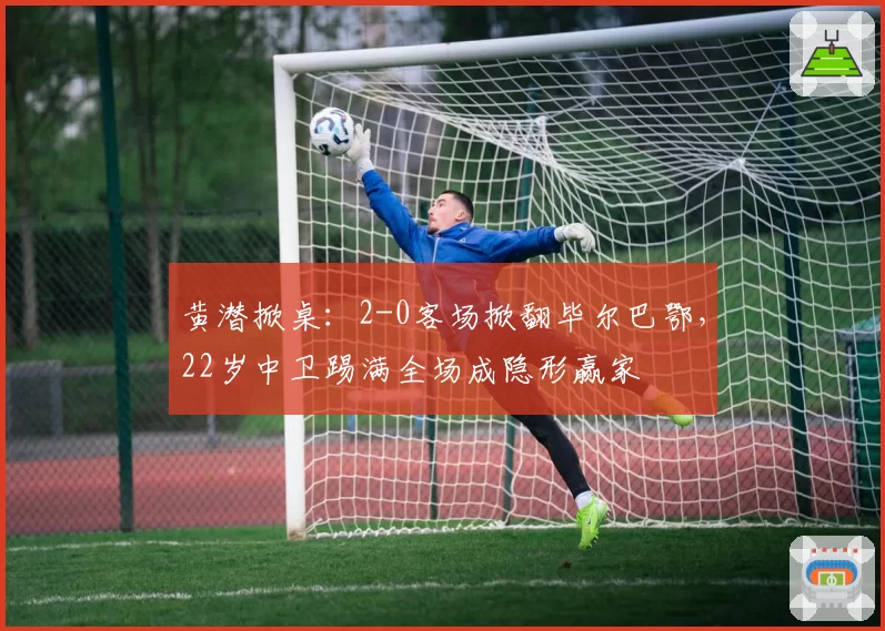 黄潜掀桌:2-0客场掀翻毕尔巴鄂,22岁中卫踢满全场成隐形赢家