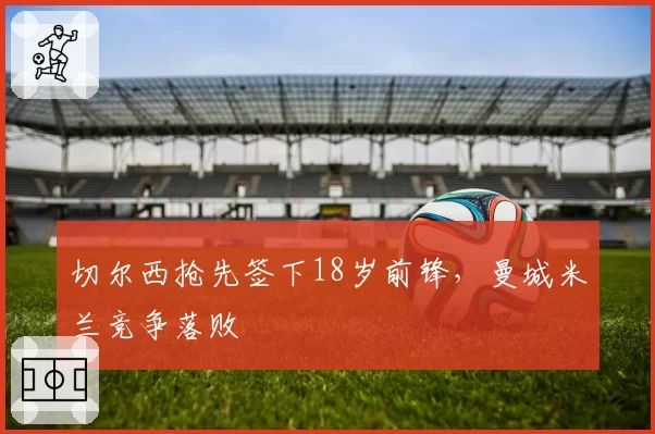切尔西抢先签下18岁前锋,曼城米兰竞争落败
