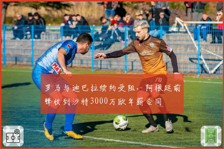 罗马与迪巴拉续约受阻,阿根廷前锋收到沙特3000万欧年薪合同