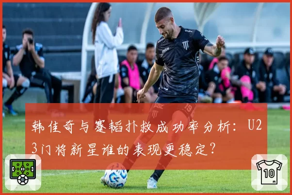 韩佳奇与蹇韬扑救成功率分析：U23门将新星谁的表现更稳定？