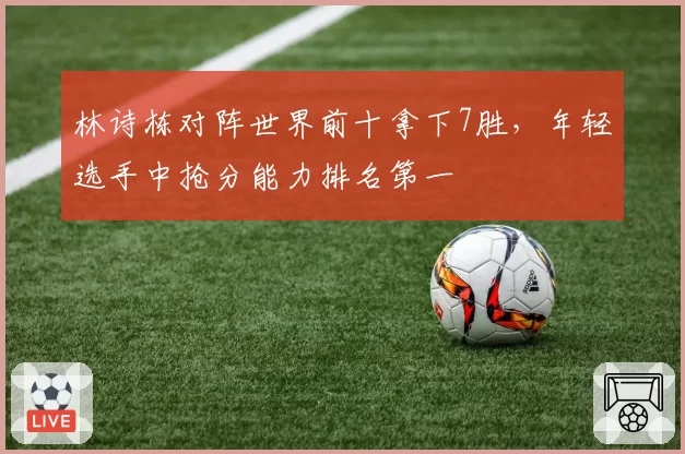 林诗栋对阵世界前十拿下7胜,年轻选手中抢分能力排名第一