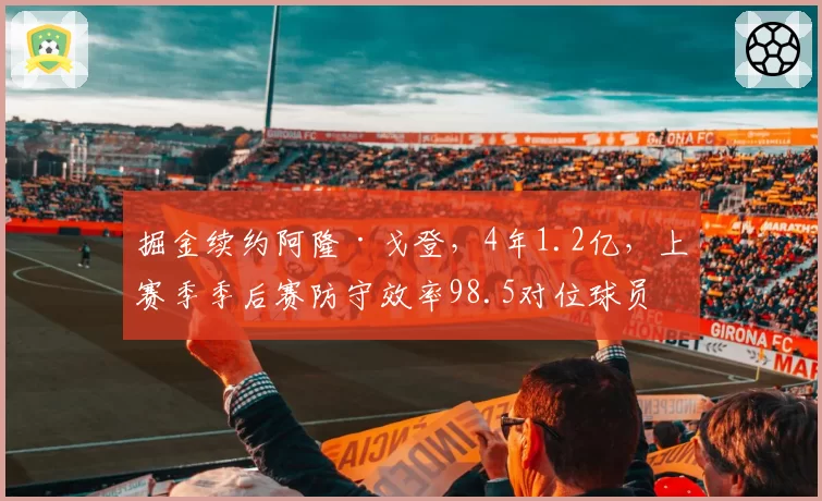 掘金续约阿隆·戈登，4年1.2亿，上赛季季后赛防守效率98.5对位球员降准8%