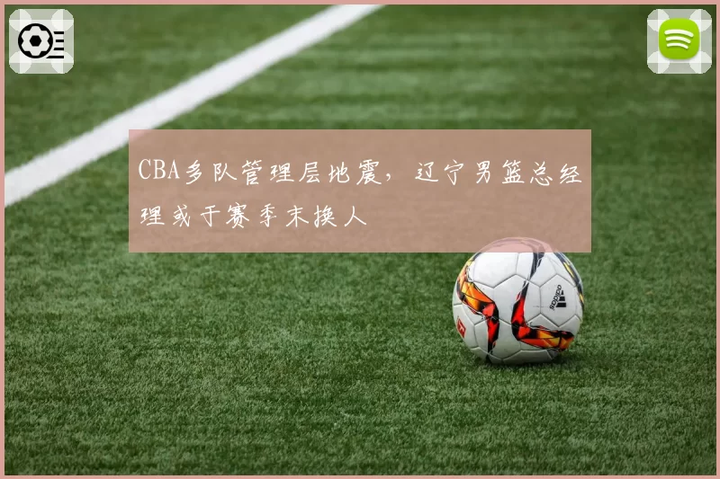 CBA多队管理层地震,辽宁男篮总经理或于赛季末换人