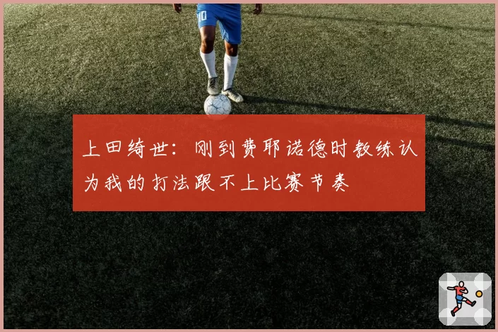上田绮世:刚到费耶诺德时教练认为我的打法跟不上比赛节奏