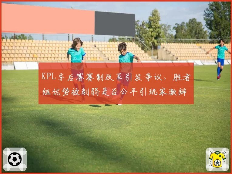KPL季后赛赛制改革引发争议，胜者组优势被削弱是否公平引玩家激辩