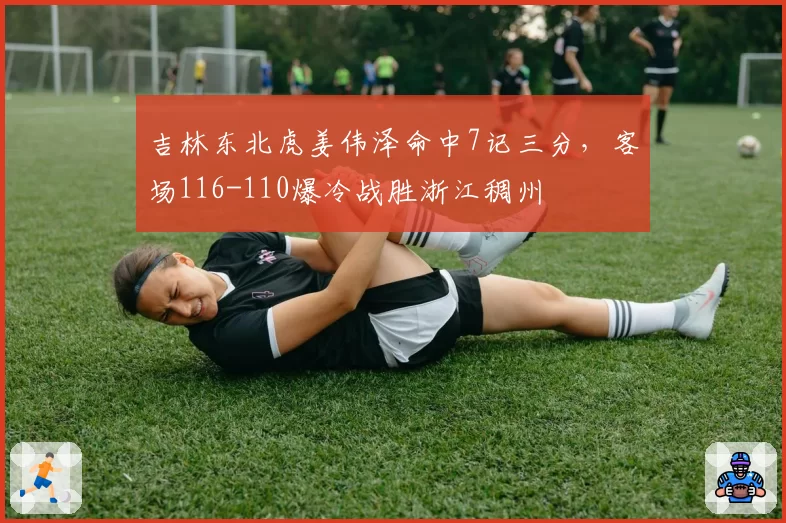 吉林东北虎姜伟泽命中7记三分，客场116-110爆冷战胜浙江稠州