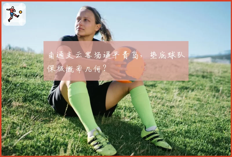 南通支云客场逼平青岛，垫底球队保级概率几何？