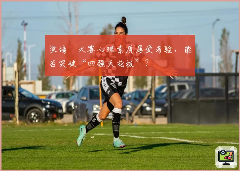 梁靖崑大赛心理素质屡受考验,能否突破“四强天花板”?