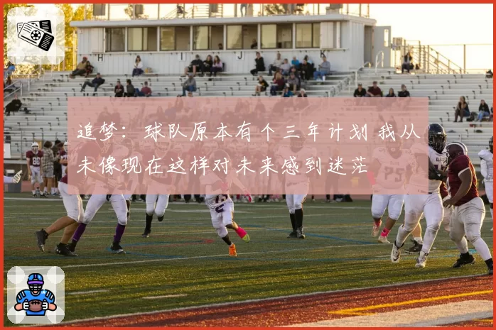 追梦：球队原本有个三年计划 我从未像现在这样对未来感到迷茫
