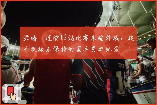 梁靖崑连续12站比赛未输外战,追平樊振东保持的国乒男单纪录