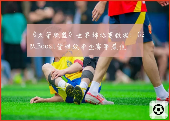 《火箭联盟》世界锦标赛数据：G2队Boost管理效率全赛事最佳