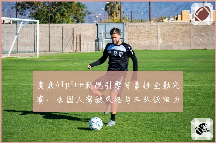 奥康Alpine新规引擎可靠性全勤完赛,法国人驾驶风格与车队低阻力理念匹配度升至93%