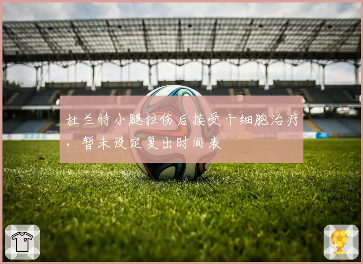 杜兰特小腿拉伤后接受干细胞治疗,暂未设定复出时间表