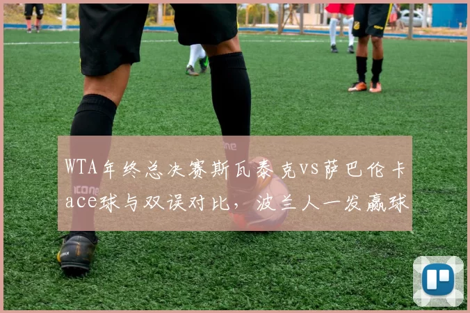 WTA年终总决赛斯瓦泰克vs萨巴伦卡ace球与双误对比，波兰人一发赢球率占优
