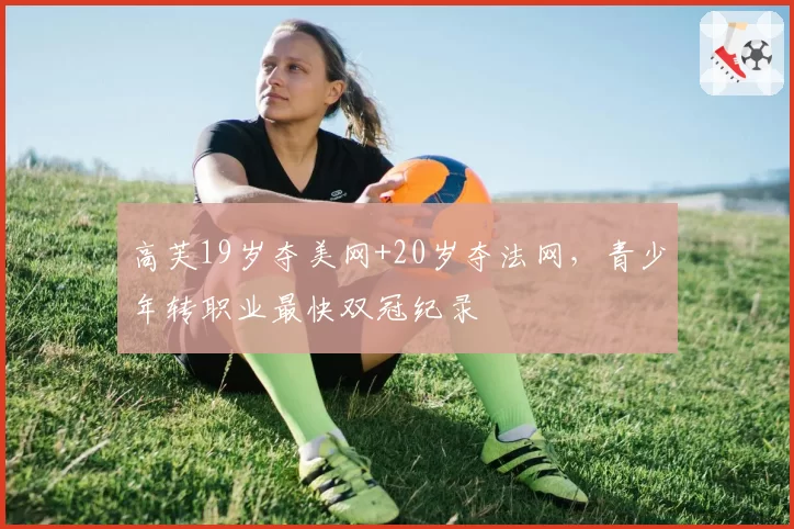 高芙19岁夺美网+20岁夺法网，青少年转职业最快双冠纪录