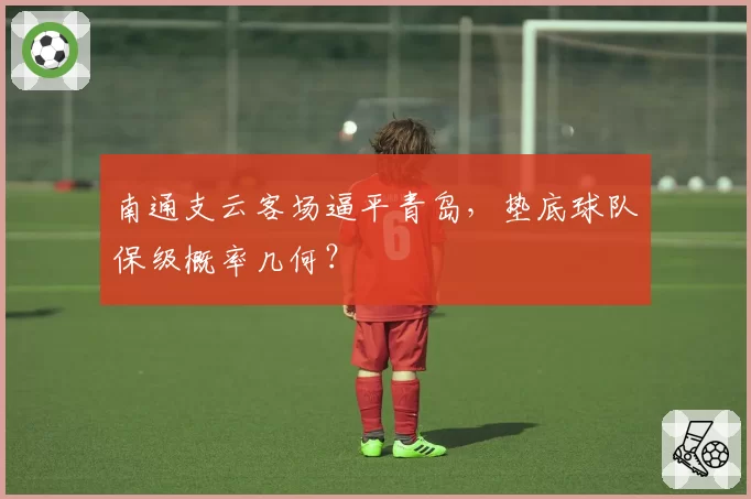 南通支云客场逼平青岛,垫底球队保级概率几何?
