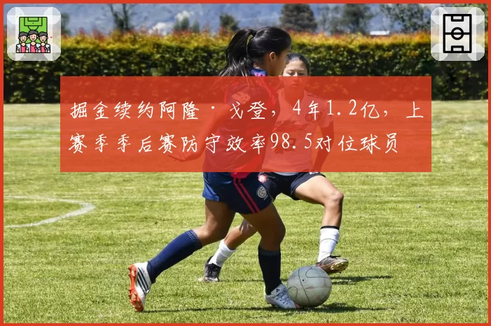 掘金续约阿隆·戈登，4年1.2亿，上赛季季后赛防守效率98.5对位球员降准8%