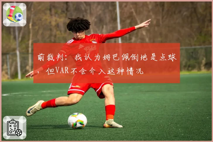 前裁判:我认为姆巴佩倒地是点球,但VAR不会介入这种情况