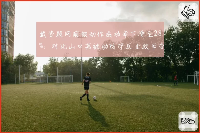 戴资颖网前假动作成功率下滑至28%，对比山口茜被动防守反击效率变迁