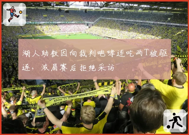 湖人助教因向裁判咆哮连吃两T被驱逐，浓眉赛后拒绝采访