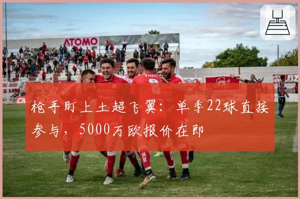 枪手盯上土超飞翼:单季22球直接参与,5000万欧报价在即