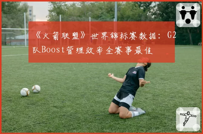 《火箭联盟》世界锦标赛数据：G2队Boost管理效率全赛事最佳