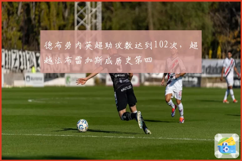 德布劳内英超助攻数达到102次，超越法布雷加斯成历史第四