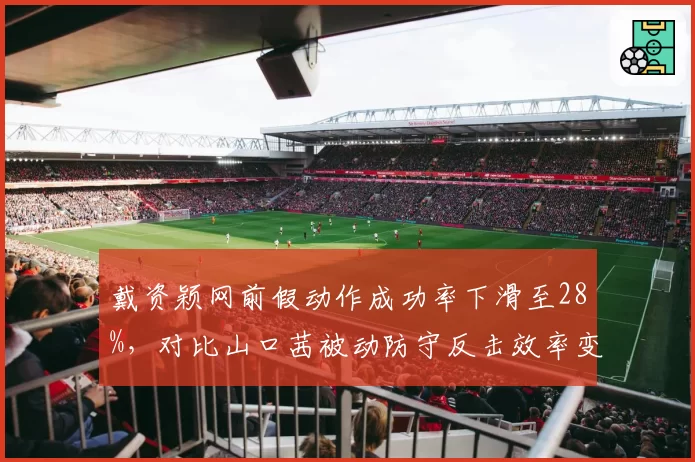 戴资颖网前假动作成功率下滑至28%，对比山口茜被动防守反击效率变迁