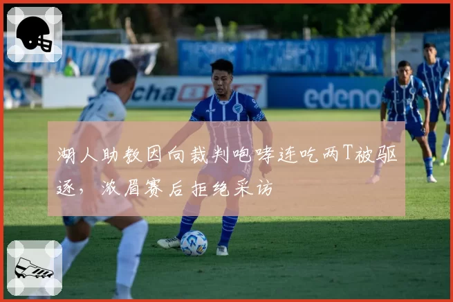 湖人助教因向裁判咆哮连吃两T被驱逐，浓眉赛后拒绝采访