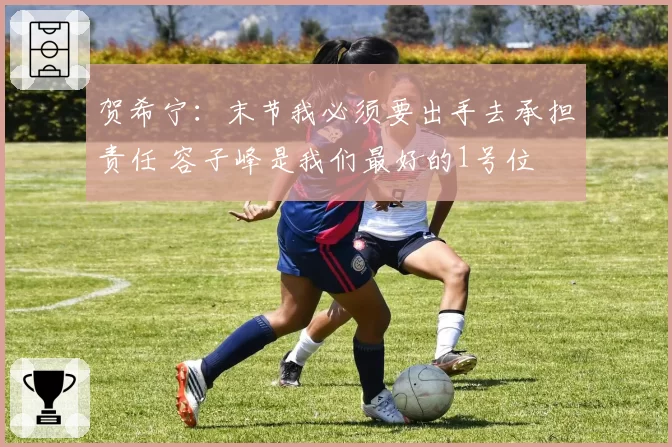 贺希宁：末节我必须要出手去承担责任 容子峰是我们最好的1号位