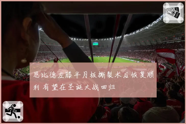 恩比德左膝半月板撕裂术后恢复顺利 有望在圣诞大战回归