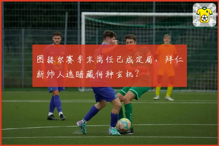 图赫尔赛季末离任已成定局,拜仁新帅人选暗藏何种玄机?