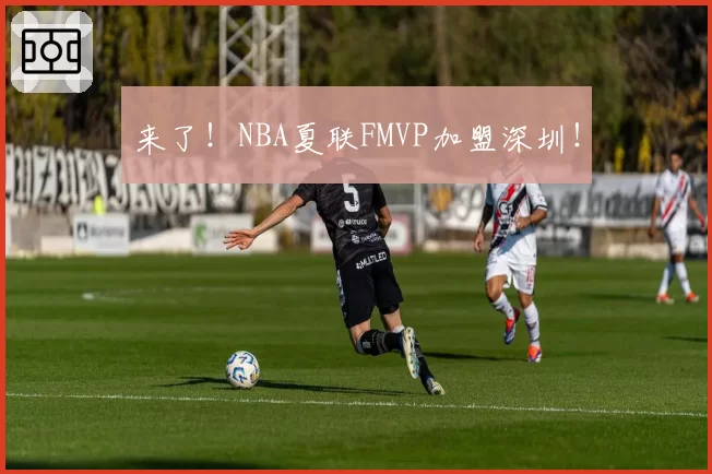 来了！NBA夏联FMVP加盟深圳！