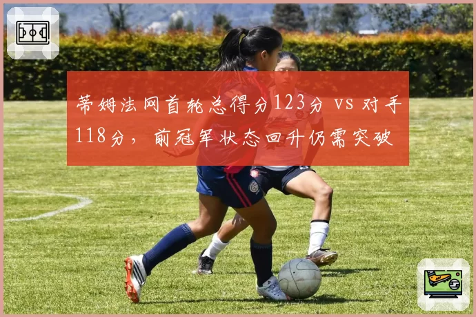 蒂姆法网首轮总得分123分 vs 对手118分，前冠军状态回升仍需突破
