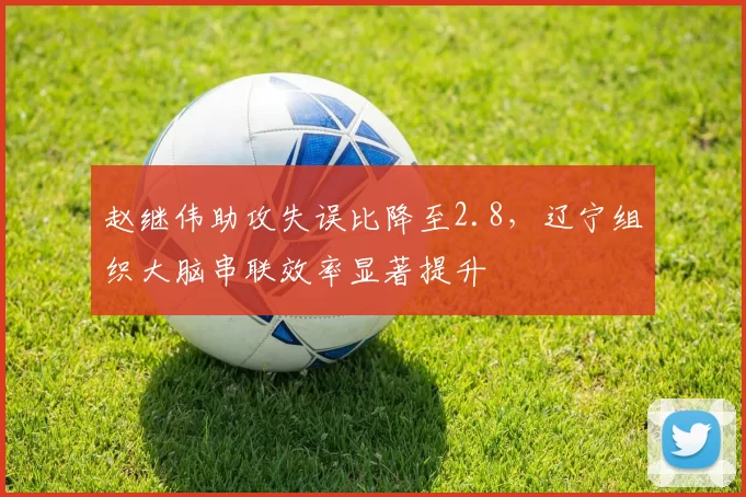 赵继伟助攻失误比降至2.8,辽宁组织大脑串联效率显著提升
