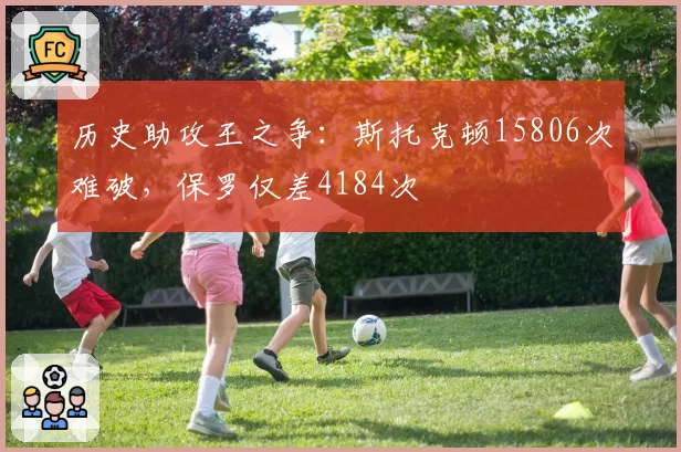 历史助攻王之争:斯托克顿15806次难破,保罗仅差4184次