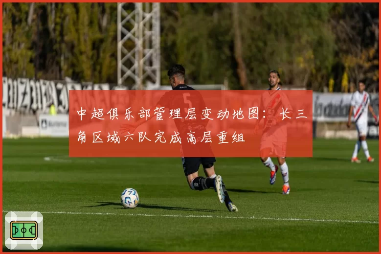 中超俱乐部管理层变动地图:长三角区域六队完成高层重组