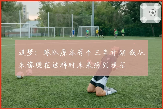 追梦：球队原本有个三年计划 我从未像现在这样对未来感到迷茫