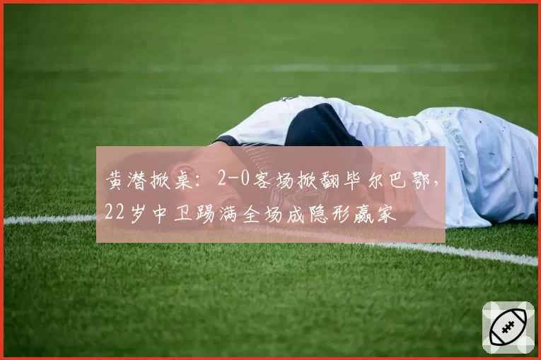 黄潜掀桌:2-0客场掀翻毕尔巴鄂,22岁中卫踢满全场成隐形赢家