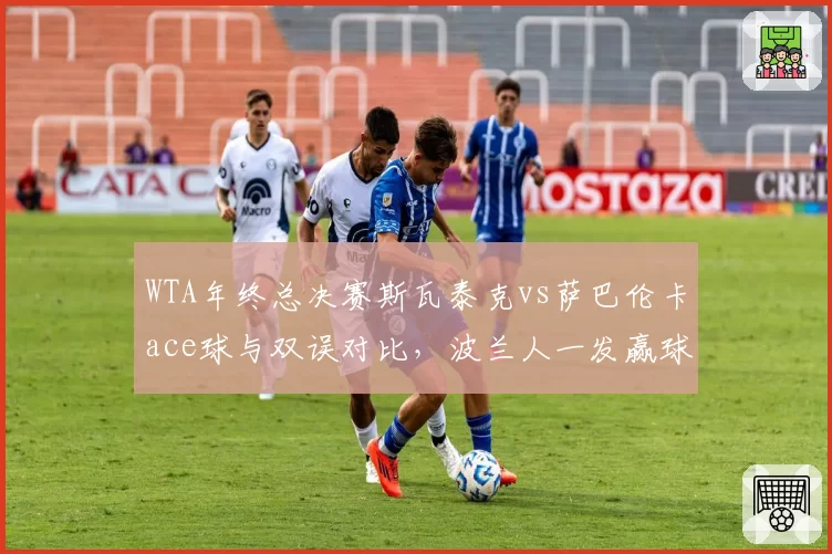 WTA年终总决赛斯瓦泰克vs萨巴伦卡ace球与双误对比，波兰人一发赢球率占优