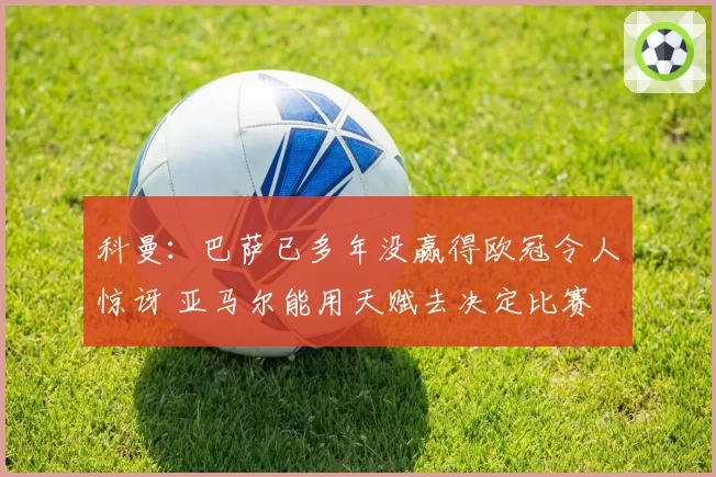 科曼：巴萨已多年没赢得欧冠令人惊讶 亚马尔能用天赋去决定比赛