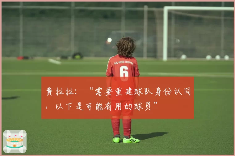 费拉拉：“需要重建球队身份认同，以下是可能有用的球员”