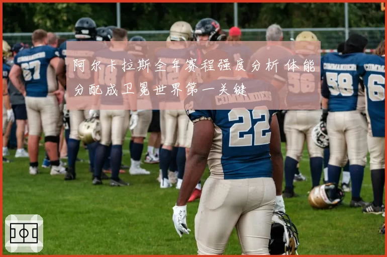 阿尔卡拉斯全年赛程强度分析 体能分配成卫冕世界第一关键