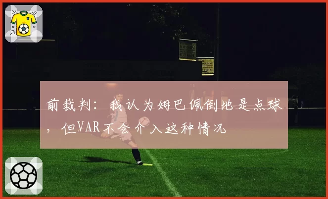 前裁判:我认为姆巴佩倒地是点球,但VAR不会介入这种情况