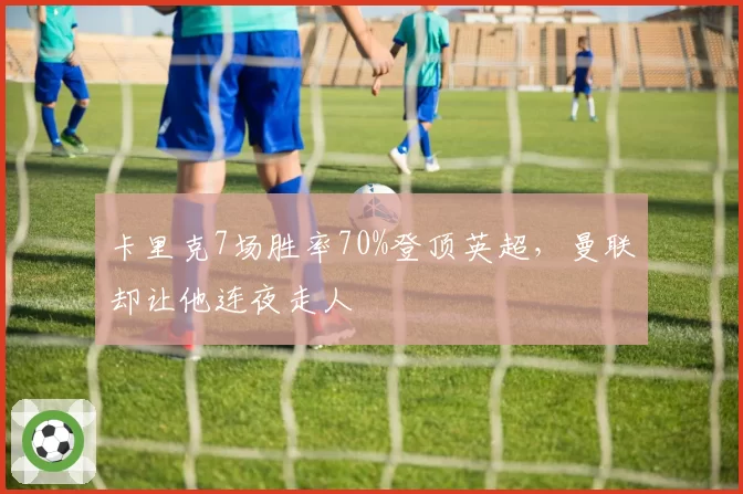 卡里克7场胜率70%登顶英超，曼联却让他连夜走人