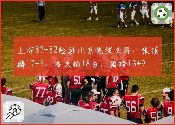 上海87-82险胜北京先拔头筹，张镇麟17+5，洛夫顿18分，周琦13+9