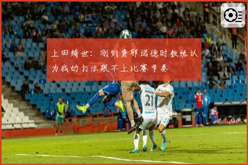 上田绮世:刚到费耶诺德时教练认为我的打法跟不上比赛节奏