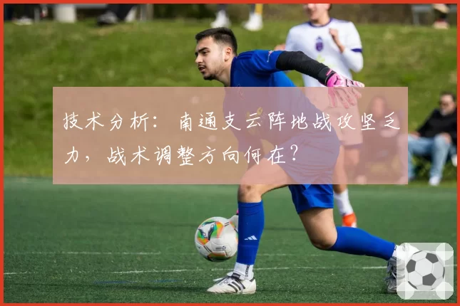 技术分析：南通支云阵地战攻坚乏力，战术调整方向何在？