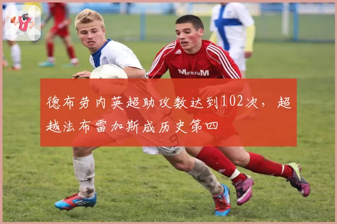 德布劳内英超助攻数达到102次，超越法布雷加斯成历史第四